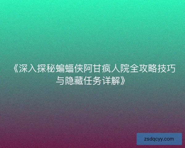 《深入探秘蝙蝠侠阿甘疯人院全攻略技巧与隐藏任务详解》 《深入探秘蝙蝠侠阿甘疯人院全攻略技巧与隐藏任务详解》