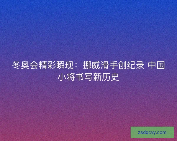 冬奥会精彩瞬现：挪威滑手创纪录 中国小将书写新历史