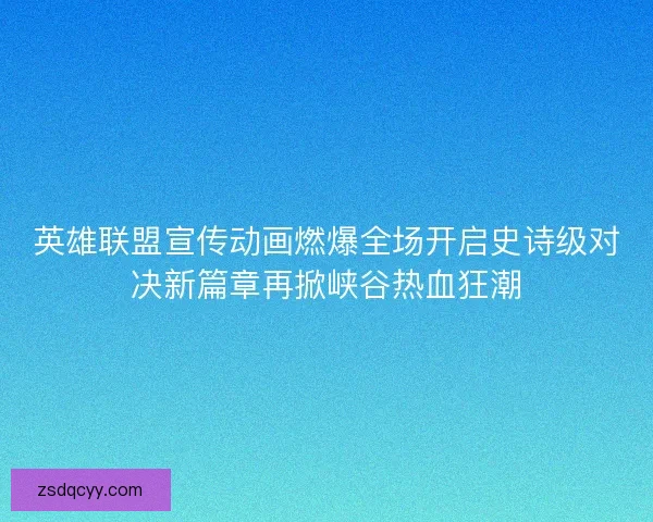 英雄联盟宣传动画燃爆全场开启史诗级对决新篇章再掀峡谷热血狂潮