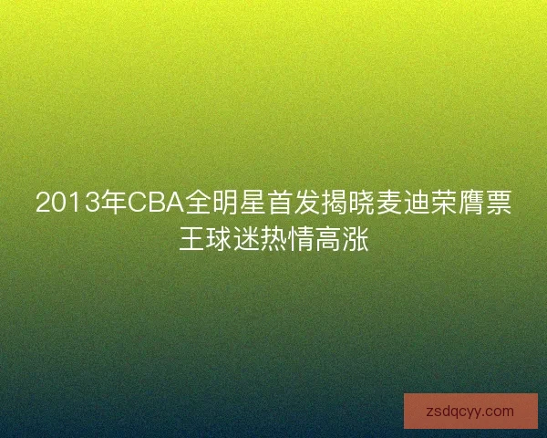 2013年CBA全明星首发揭晓麦迪荣膺票王球迷热情高涨