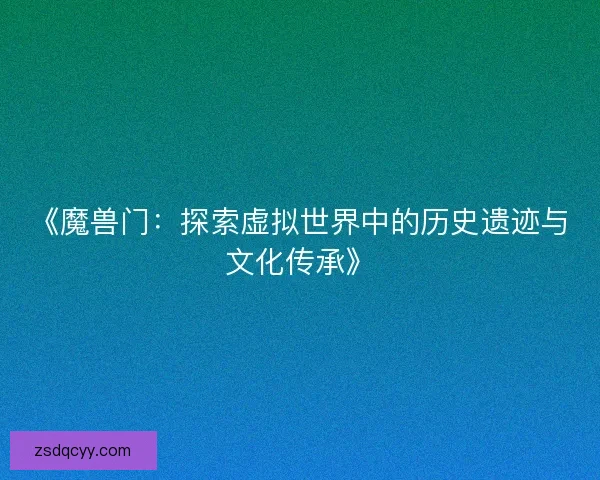 《魔兽门：探索虚拟世界中的历史遗迹与文化传承》
