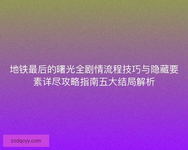 地铁最后的曙光全剧情流程技巧与隐藏要素详尽攻略指南五大结局解析