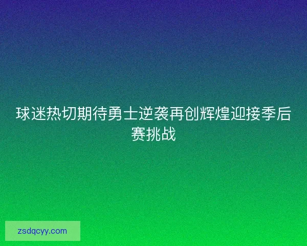 球迷热切期待勇士逆袭再创辉煌迎接季后赛挑战