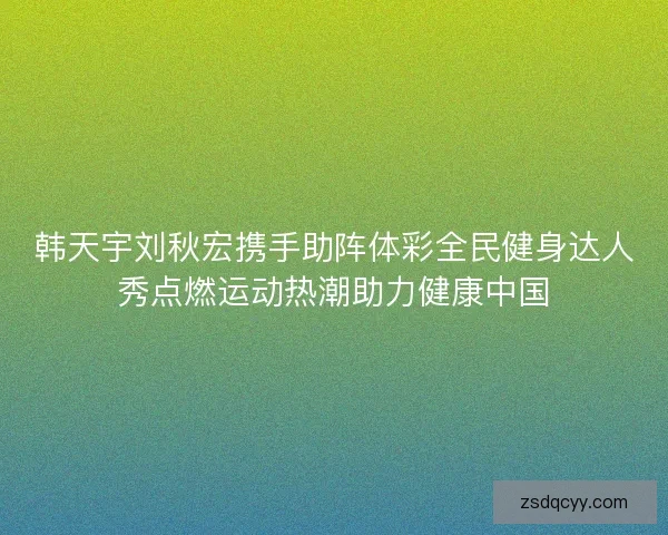 韩天宇刘秋宏携手助阵体彩全民健身达人秀点燃运动热潮助力健康中国