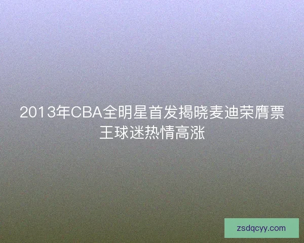 2013年CBA全明星首发揭晓麦迪荣膺票王球迷热情高涨