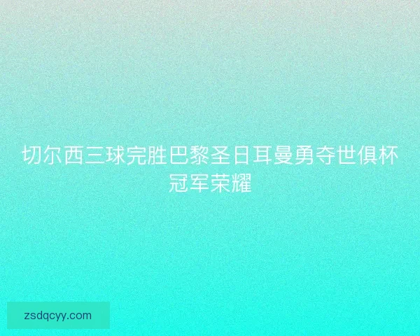 切尔西三球完胜巴黎圣日耳曼勇夺世俱杯冠军荣耀