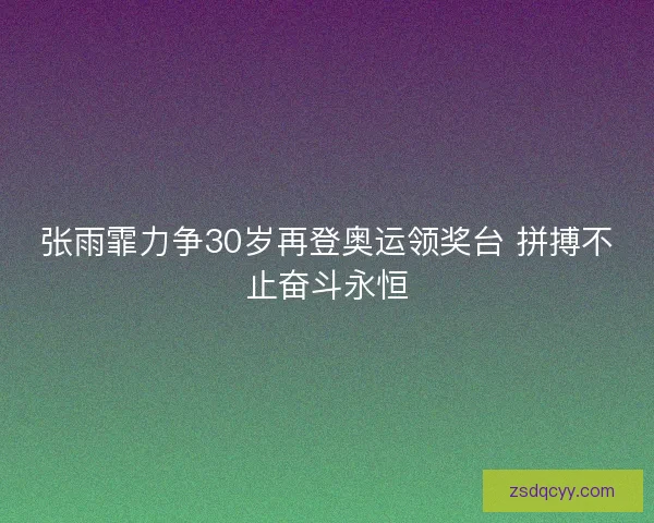张雨霏力争30岁再登奥运领奖台 拼搏不止奋斗永恒