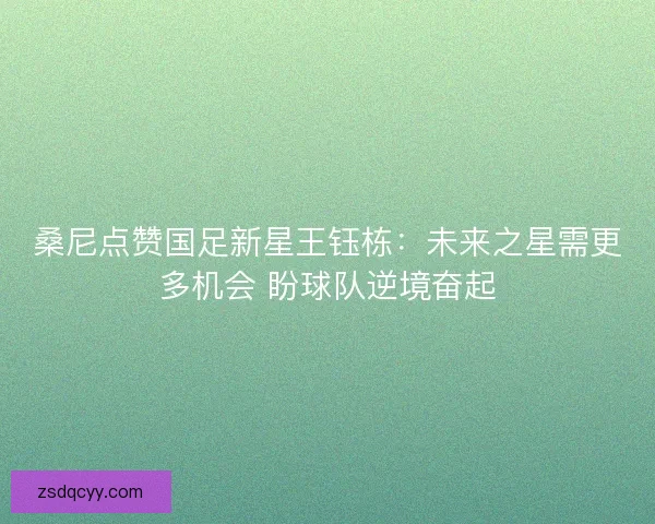 桑尼点赞国足新星王钰栋：未来之星需更多机会 盼球队逆境奋起