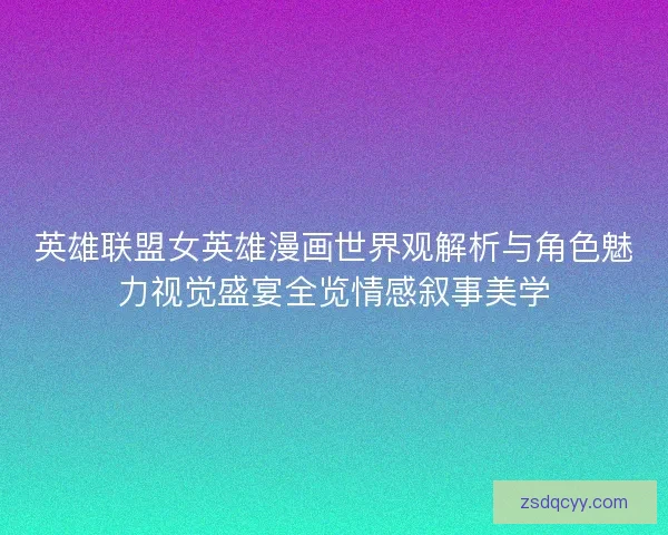 英雄联盟女英雄漫画世界观解析与角色魅力视觉盛宴全览情感叙事美学