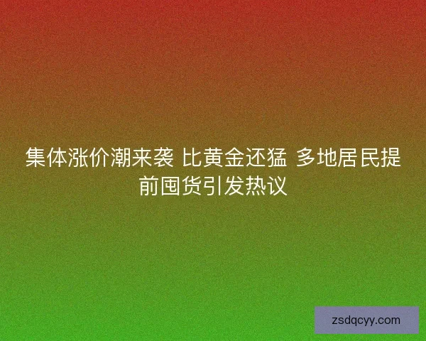 集体涨价潮来袭 比黄金还猛 多地居民提前囤货引发热议