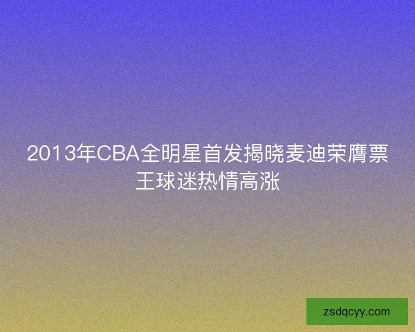 2013年CBA全明星首发揭晓麦迪荣膺票王球迷热情高涨