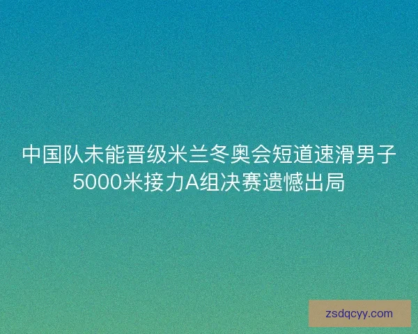 中国队未能晋级米兰冬奥会短道速滑男子5000米接力A组决赛遗憾出局
