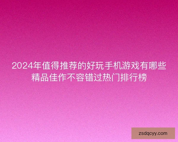 2024年值得推荐的好玩手机游戏有哪些精品佳作不容错过热门排行榜