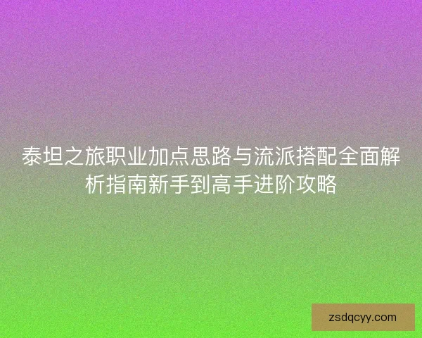 泰坦之旅职业加点思路与流派搭配全面解析指南新手到高手进阶攻略 泰坦之旅职业加点思路与流派搭配全面解析指南新手到高手进阶攻略