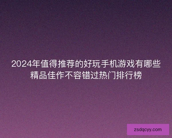 2024年值得推荐的好玩手机游戏有哪些精品佳作不容错过热门排行榜 2024年值得推荐的好玩手机游戏有哪些精品佳作不容错过热门排行榜