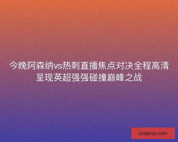 今晚阿森纳vs热刺直播焦点对决全程高清呈现英超强强碰撞巅峰之战 今晚阿森纳vs热刺直播焦点对决全程高清呈现英超强强碰撞巅峰之战