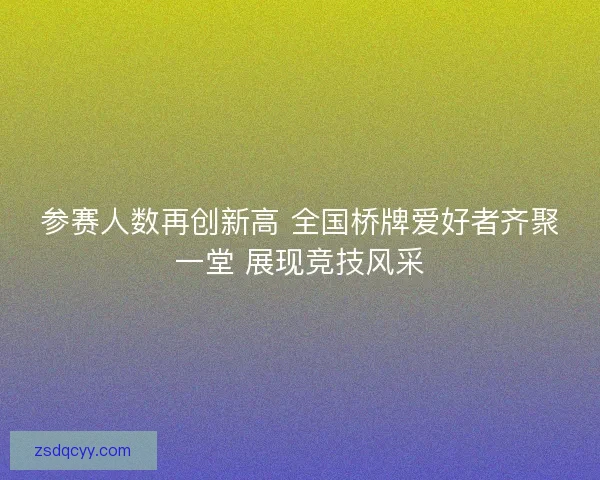 参赛人数再创新高 全国桥牌爱好者齐聚一堂 展现竞技风采 参赛人数再创新高 全国桥牌爱好者齐聚一堂 展现竞技风采
