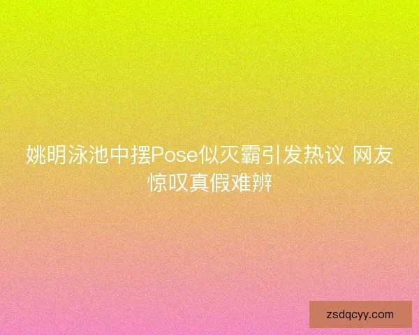 姚明泳池中摆Pose似灭霸引发热议 网友惊叹真假难辨 姚明泳池中摆Pose似灭霸引发热议 网友惊叹真假难辨